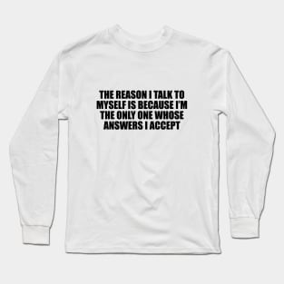 The reason I talk to myself is because I’m the only one whose answers I accept Long Sleeve T-Shirt